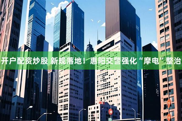 开户配资炒股 新规落地！惠阳交警强化“摩电”整治