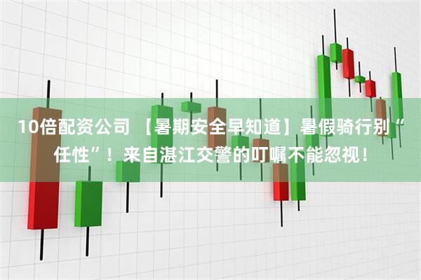 10倍配资公司 【暑期安全早知道】暑假骑行别“任性”！来自湛江交警的叮嘱不能忽视！