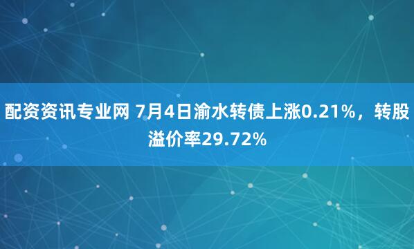 配资资讯专业网 7月4日渝水转债上涨0.21%，转股溢价率29.72%