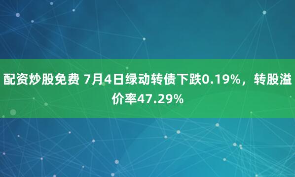 配资炒股免费 7月4日绿动转债下跌0.19%，转股溢价率47.29%