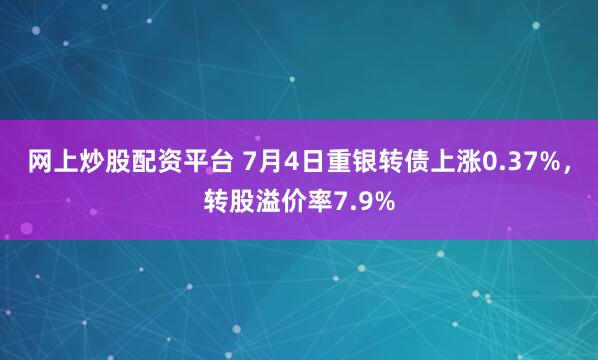 网上炒股配资平台 7月4日重银转债上涨0.37%，转股溢价率7.9%