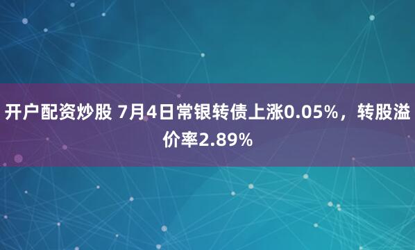 开户配资炒股 7月4日常银转债上涨0.05%，转股溢价率2.89%