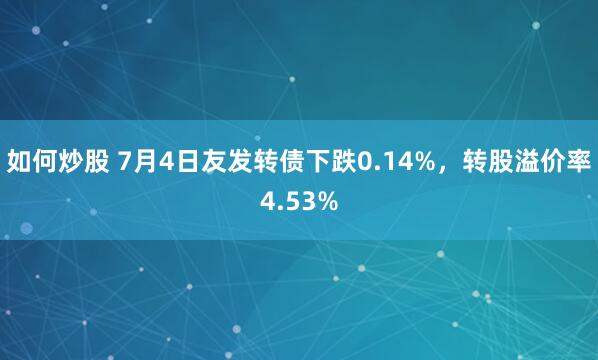 如何炒股 7月4日友发转债下跌0.14%，转股溢价率4.53%
