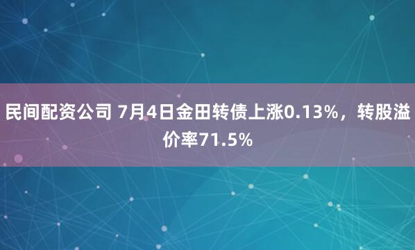 民间配资公司 7月4日金田转债上涨0.13%，转股溢价率71.5%