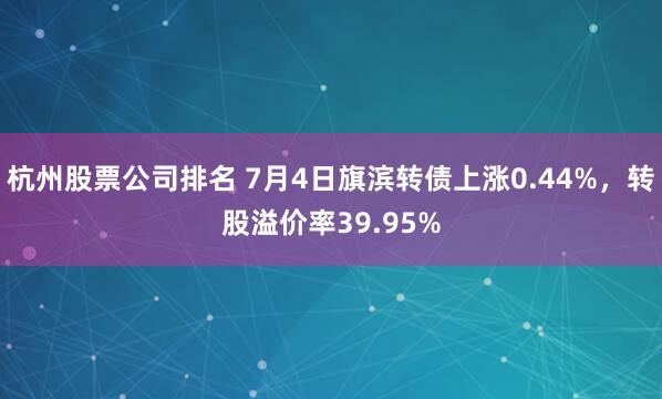 杭州股票公司排名 7月4日旗滨转债上涨0.44%，转股溢价率39.95%
