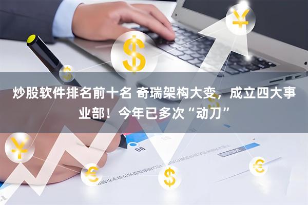 炒股软件排名前十名 奇瑞架构大变，成立四大事业部！今年已多次“动刀”