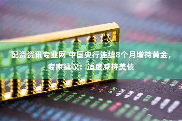 配资资讯专业网 中国央行连续8个月增持黄金，专家建议：适度减持美债