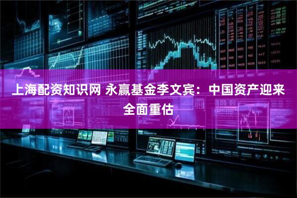 上海配资知识网 永赢基金李文宾：中国资产迎来全面重估