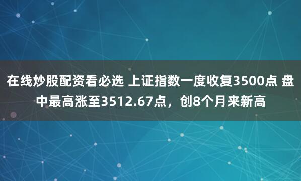 在线炒股配资看必选 上证指数一度收复3500点 盘中最高涨至3512.67点，创8个月来新高
