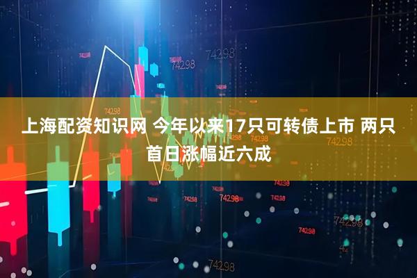 上海配资知识网 今年以来17只可转债上市 两只首日涨幅近六成