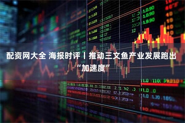 配资网大全 海报时评丨推动三文鱼产业发展跑出 “加速度”