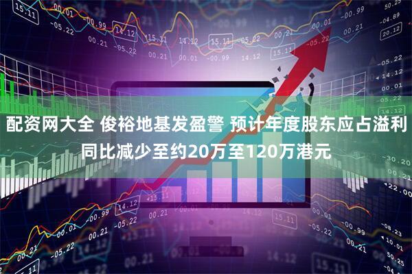 配资网大全 俊裕地基发盈警 预计年度股东应占溢利同比减少至约20万至120万港元
