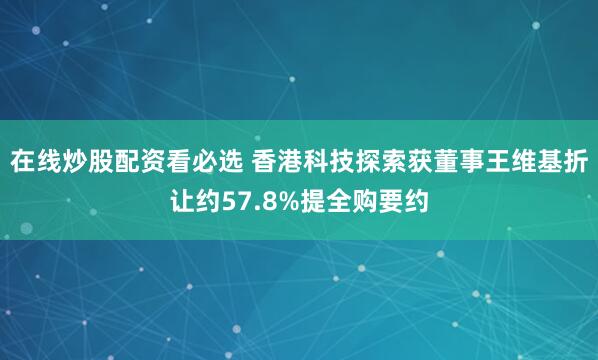 在线炒股配资看必选 香港科技探索获董事王维基折让约57.8%提全购要约