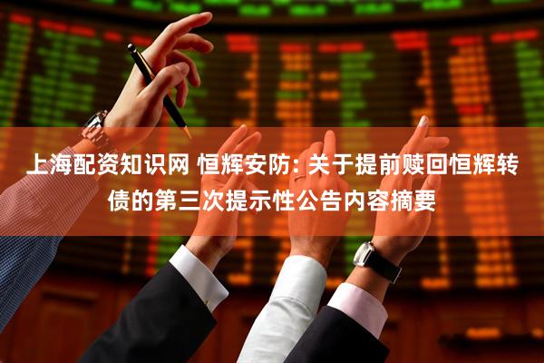 上海配资知识网 恒辉安防: 关于提前赎回恒辉转债的第三次提示性公告内容摘要
