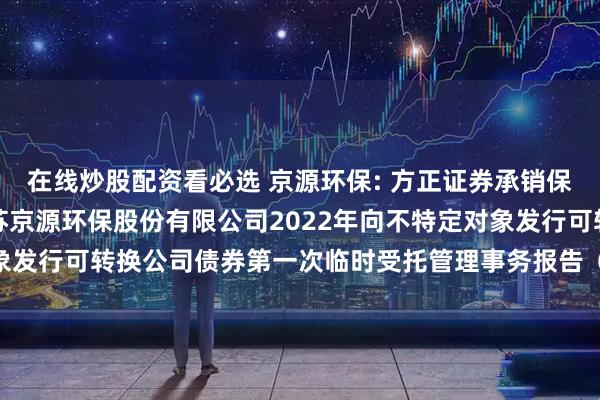 在线炒股配资看必选 京源环保: 方正证券承销保荐有限责任公司关于江苏京源环保股份有限公司2022年向不特定对象发行可转换公司债券第一次临时受托管理事务报告（2025）内容摘要
