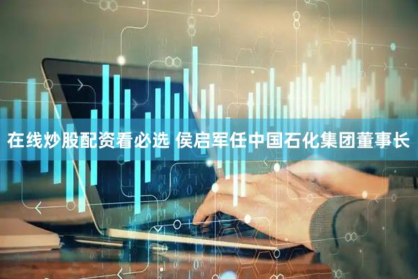 在线炒股配资看必选 侯启军任中国石化集团董事长