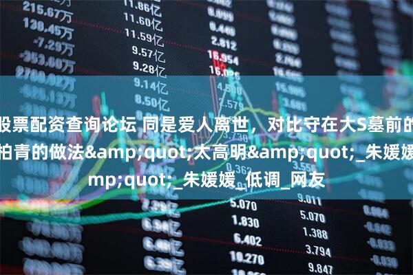 股票配资查询论坛 同是爱人离世，对比守在大S墓前的具俊晔，辛柏青的做法&quot;太高明&quot;_朱媛媛_低调_网友