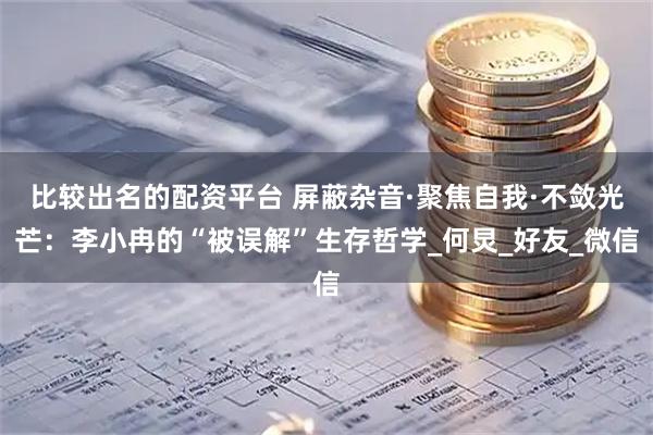 比较出名的配资平台 屏蔽杂音·聚焦自我·不敛光芒：李小冉的“被误解”生存哲学_何炅_好友_微信