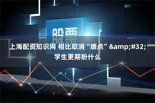 上海配资知识网 相比取消“绩点”&#32;学生更期盼什么