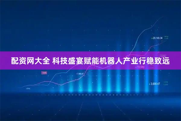 配资网大全 科技盛宴赋能机器人产业行稳致远